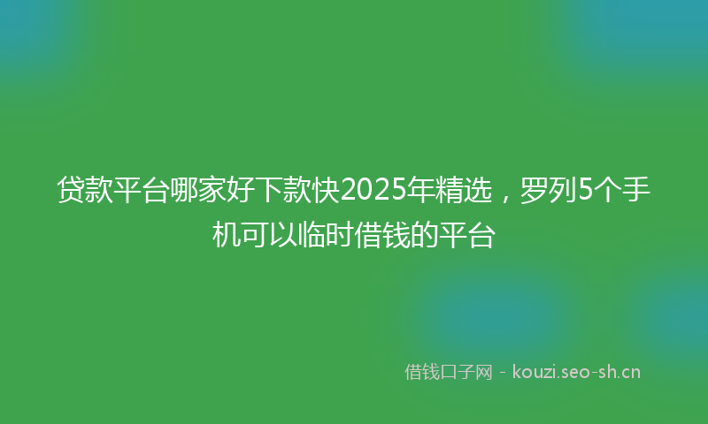 贷款平台哪家好下款快2025年精选，罗列5个手机可以临时借钱的平台