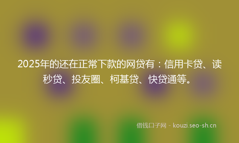 2025年的还在正常下款的网贷有：信用卡贷、读秒贷、投友圈、柯基贷、快贷通等。