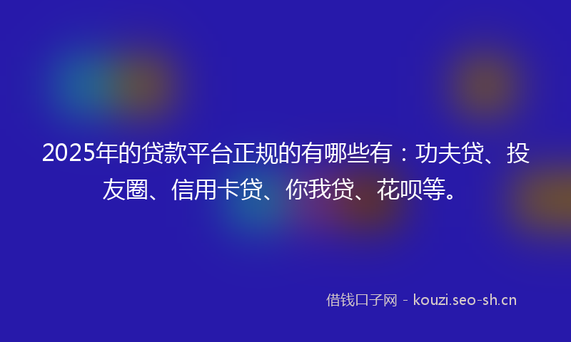 2025年的贷款平台正规的有哪些有：功夫贷、投友圈、信用卡贷、你我贷、花呗等。
