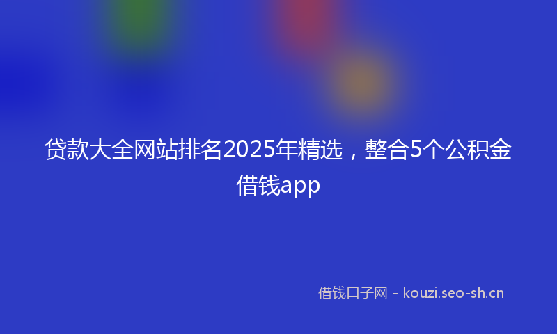 贷款大全网站排名2025年精选，整合5个公积金借钱app