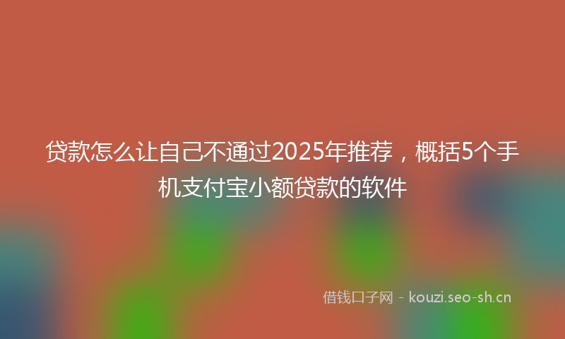 贷款怎么让自己不通过2025年推荐，概括5个手机支付宝小额贷款的软件