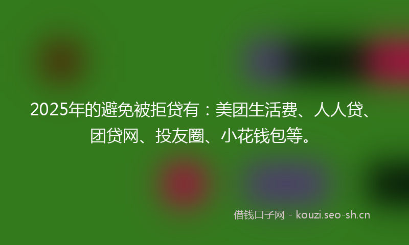 2025年的避免被拒贷有:美团生活费、人人贷、团贷网、投友圈、小花钱包等。