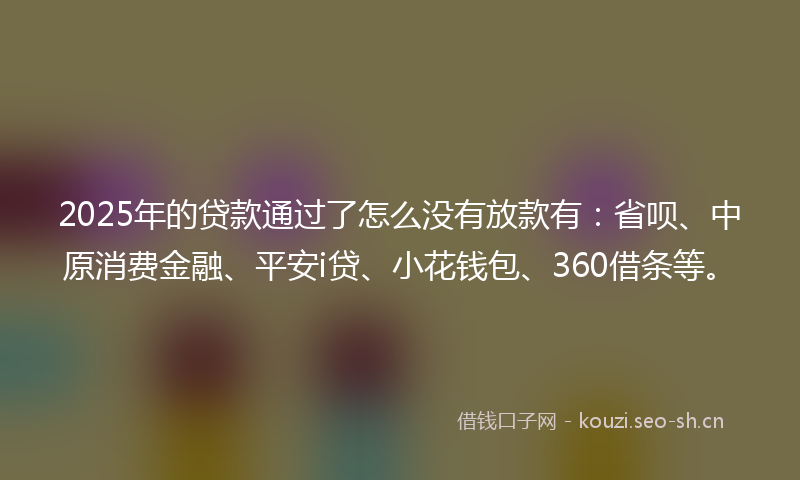 2025年的贷款通过了怎么没有放款有：省呗、中原消费金融、平安i贷、小花钱包、360借条等。
