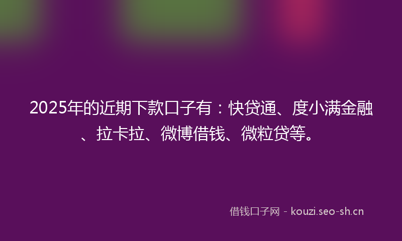 2025年的近期下款口子有：快贷通、度小满金融、拉卡拉、微博借钱、微粒贷等。