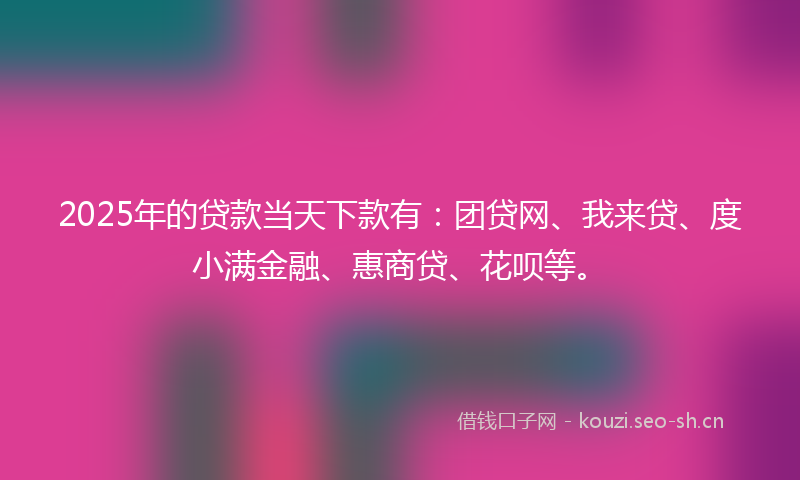 2025年的贷款当天下款有：团贷网、我来贷、度小满金融、惠商贷、花呗等。