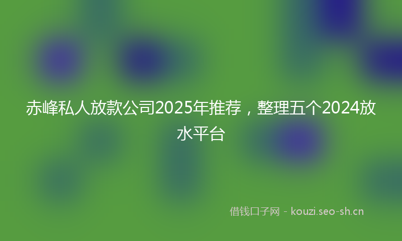 赤峰私人放款公司2025年推荐，整理五个2024放水平台