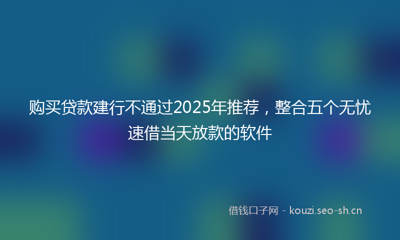 购买贷款建行不通过2025年推荐，整合五个无忧速借当天放款的软件