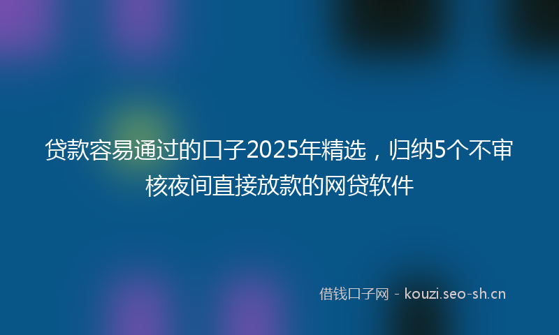 贷款容易通过的口子2025年精选，归纳5个不审核夜间直接放款的网贷软件