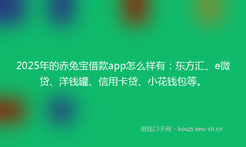 2025年的赤兔宝借款app怎么样有：东方汇、e微贷、洋钱罐、信用卡贷、小花钱包等。