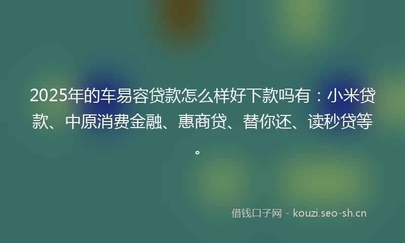 2025年的车易容贷款怎么样好下款吗有：小米贷款、中原消费金融、惠商贷、替你还、读秒贷等。