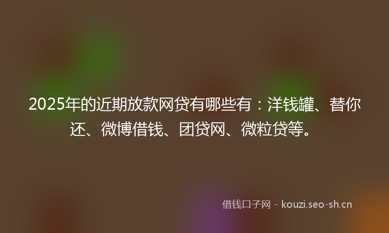2025年的近期放款网贷有哪些有:洋钱罐、替你还、微博借钱、团贷网、微粒贷等。