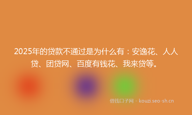 2025年的贷款不通过是为什么有：安逸花、人人贷、团贷网、百度有钱花、我来贷等。