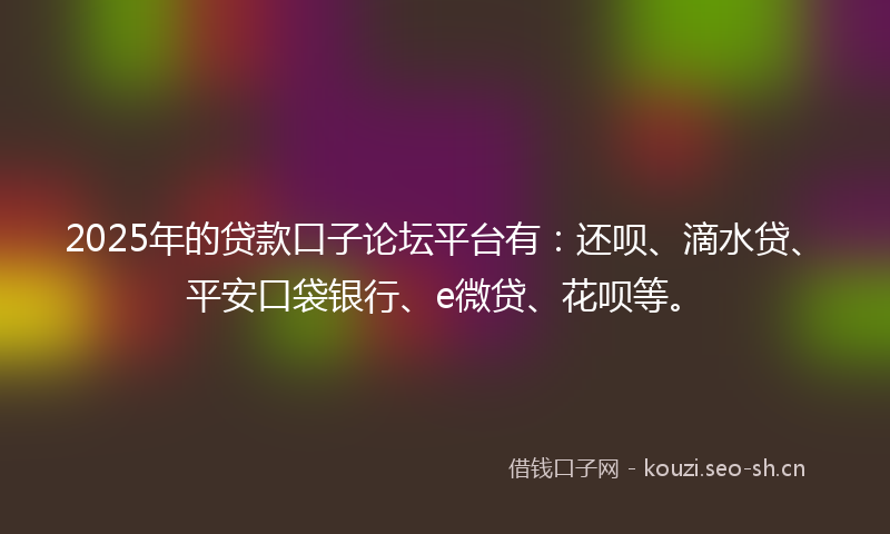 2025年的贷款口子论坛平台有：还呗、滴水贷、平安口袋银行、e微贷、花呗等。