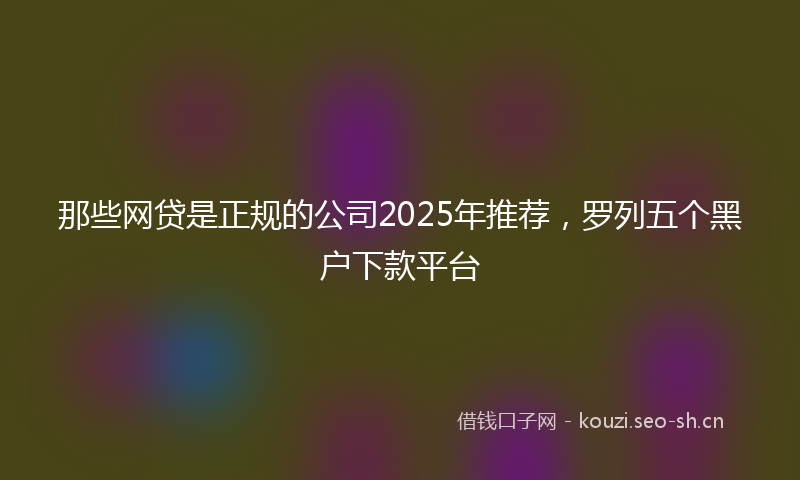 那些网贷是正规的公司2025年推荐，罗列五个黑户下款平台