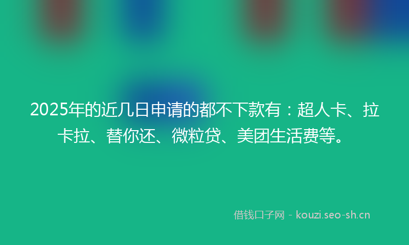 2025年的近几日申请的都不下款有:超人卡、拉卡拉、替你还、微粒贷、美团生活费等。
