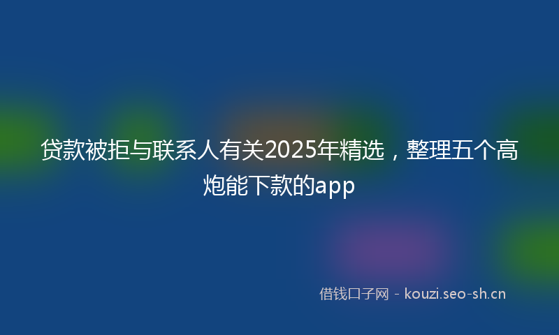 贷款被拒与联系人有关2025年精选，整理五个高炮能下款的app