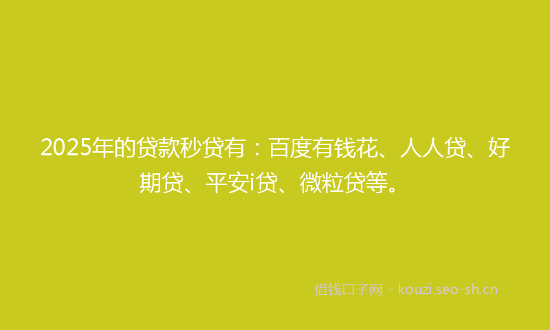 2025年的贷款秒贷有：百度有钱花、人人贷、好期贷、平安i贷、微粒贷等。