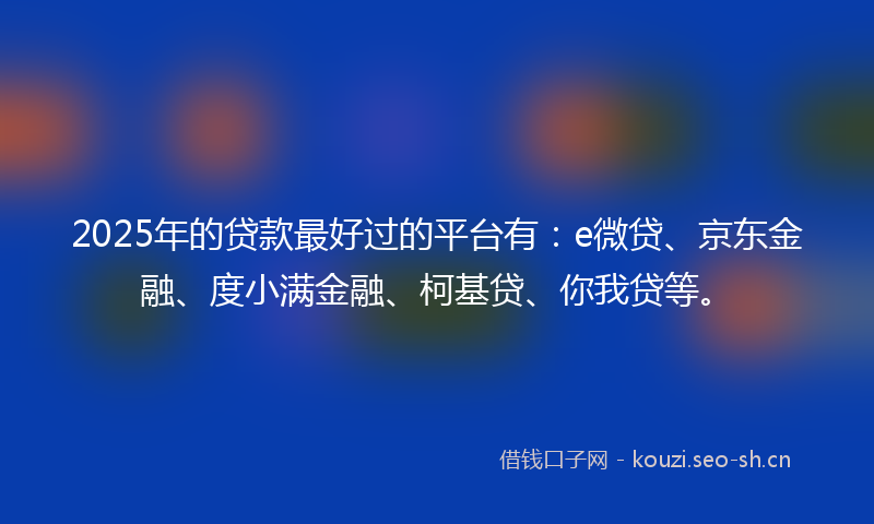2025年的贷款最好过的平台有：e微贷、京东金融、度小满金融、柯基贷、你我贷等。