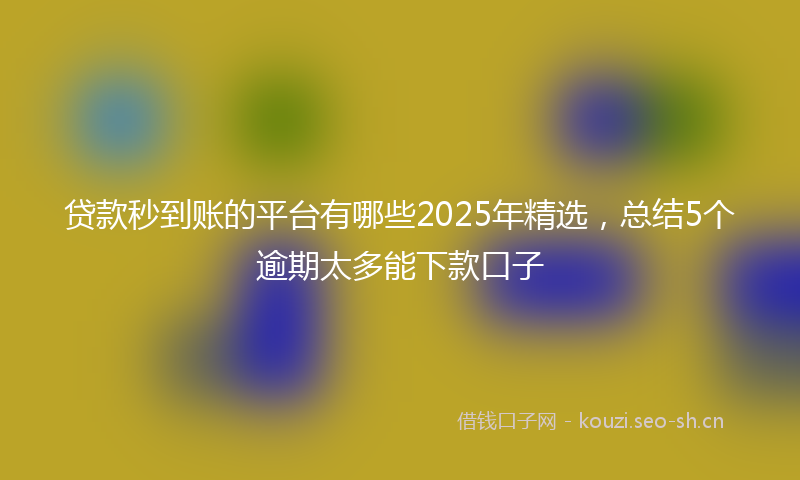 贷款秒到账的平台有哪些2025年精选，总结5个逾期太多能下款口子