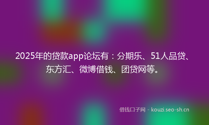 2025年的贷款app论坛有：分期乐、51人品贷、东方汇、微博借钱、团贷网等。