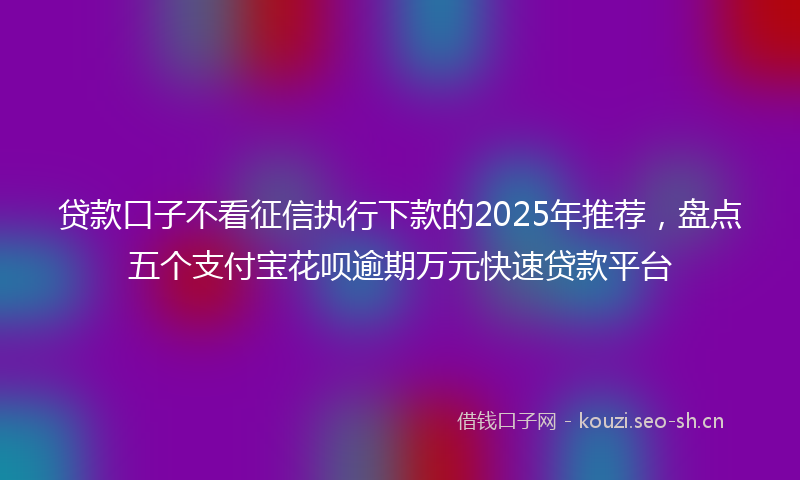 贷款口子不看征信执行下款的2025年推荐，盘点五个支付宝花呗逾期万元快速贷款平台