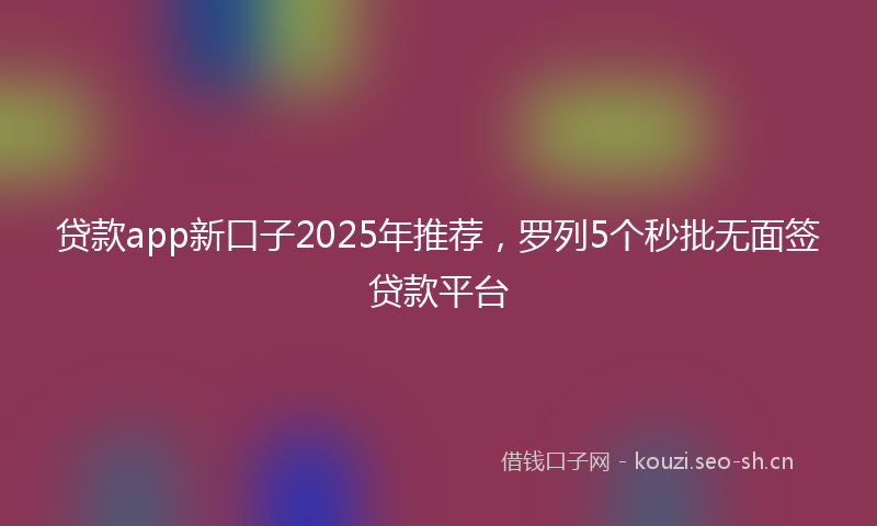 贷款app新口子2025年推荐，罗列5个秒批无面签贷款平台