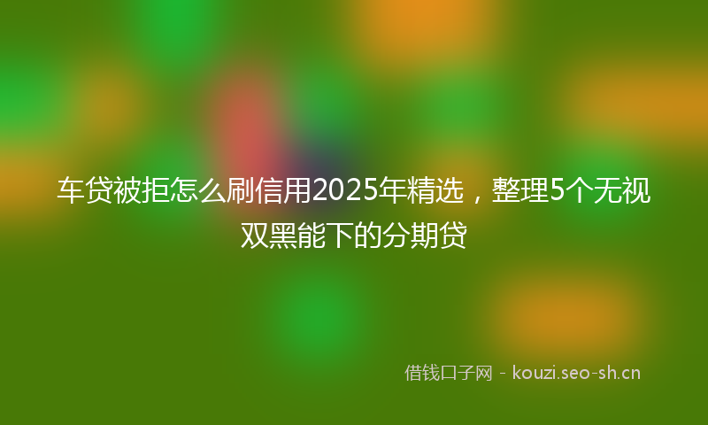车贷被拒怎么刷信用2025年精选,整理5个无视双黑能下的分期贷