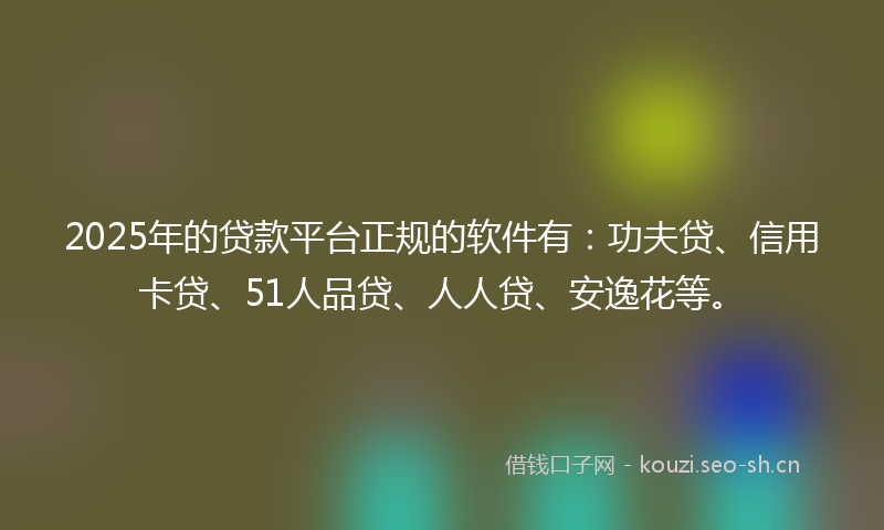 2025年的贷款平台正规的软件有：功夫贷、信用卡贷、51人品贷、人人贷、安逸花等。