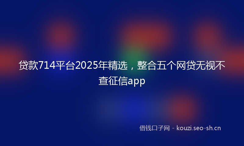 贷款714平台2025年精选，整合五个网贷无视不查征信app