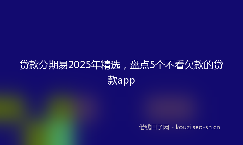 贷款分期易2025年精选，盘点5个不看欠款的贷款app
