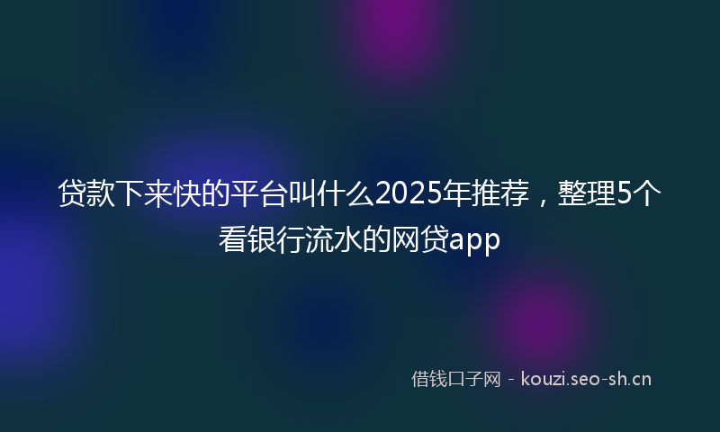 贷款下来快的平台叫什么2025年推荐，整理5个看银行流水的网贷app