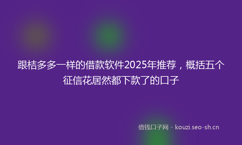 跟桔多多一样的借款软件2025年推荐，概括五个征信花居然都下款了的口子