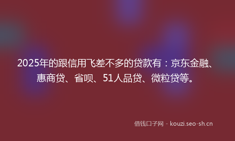 2025年的跟信用飞差不多的贷款有:京东金融、惠商贷、省呗、51人品贷、微粒贷等。