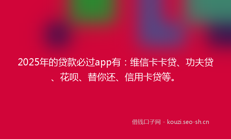 2025年的贷款必过app有：维信卡卡贷、功夫贷、花呗、替你还、信用卡贷等。