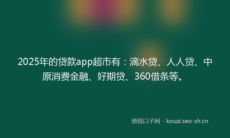 2025年的贷款app超市有：滴水贷、人人贷、中原消费金融、好期贷、360借条等。