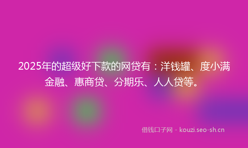 2025年的超级好下款的网贷有：洋钱罐、度小满金融、惠商贷、分期乐、人人贷等。