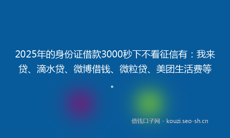 2025年的身份证借款3000秒下不看征信有：我来贷、滴水贷、微博借钱、微粒贷、美团生活费等。