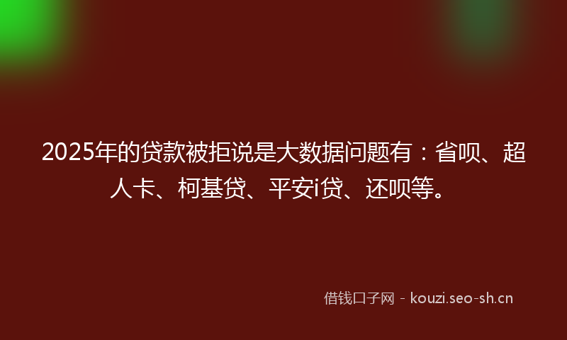 2025年的贷款被拒说是大数据问题有：省呗、超人卡、柯基贷、平安i贷、还呗等。