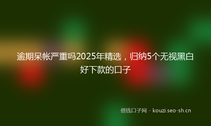 逾期呆帐严重吗2025年精选，归纳5个无视黑白好下款的口子