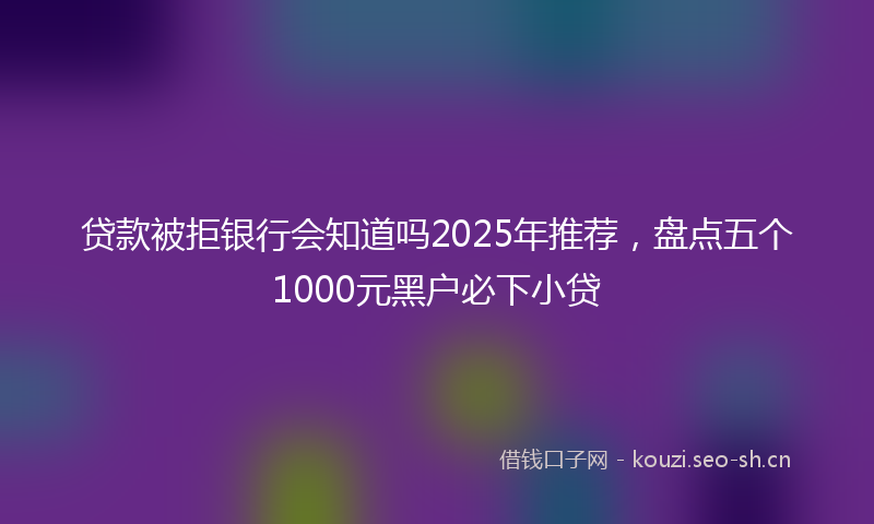 贷款被拒银行会知道吗2025年推荐，盘点五个1000元黑户必下小贷