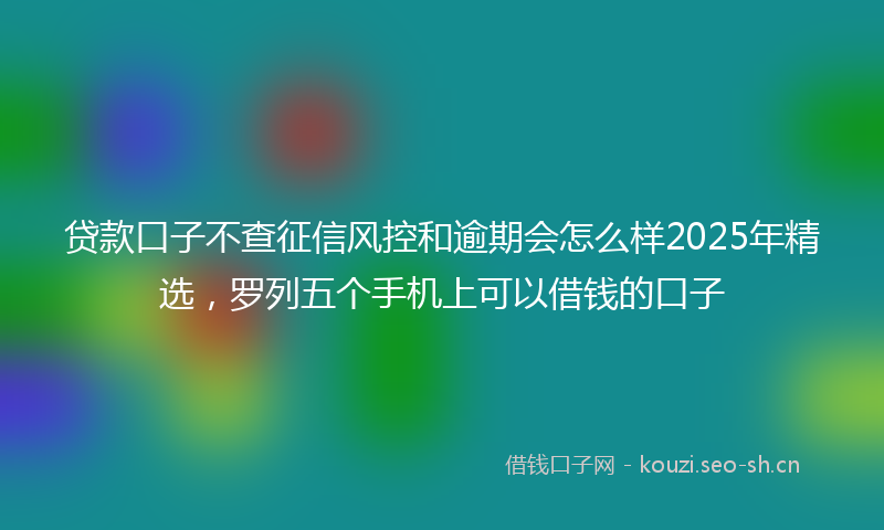 贷款口子不查征信风控和逾期会怎么样2025年精选，罗列五个手机上可以借钱的口子