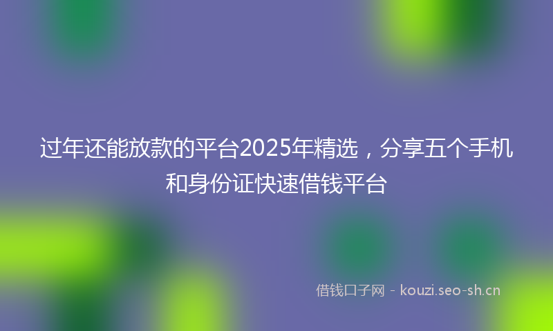 过年还能放款的平台2025年精选，分享五个手机和身份证快速借钱平台