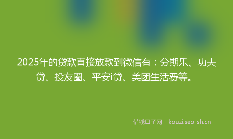 2025年的贷款直接放款到微信有：分期乐、功夫贷、投友圈、平安i贷、美团生活费等。