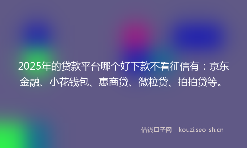 2025年的贷款平台哪个好下款不看征信有：京东金融、小花钱包、惠商贷、微粒贷、拍拍贷等。
