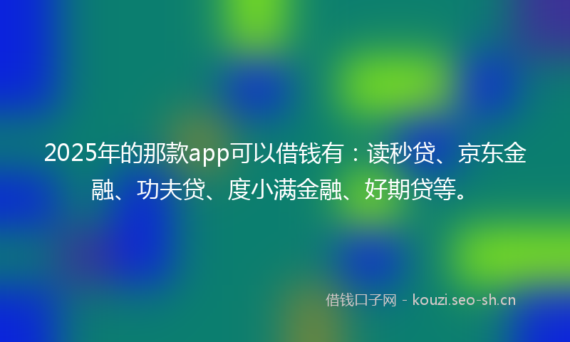 2025年的那款app可以借钱有:读秒贷、京东金融、功夫贷、度小满金融、好期贷等。