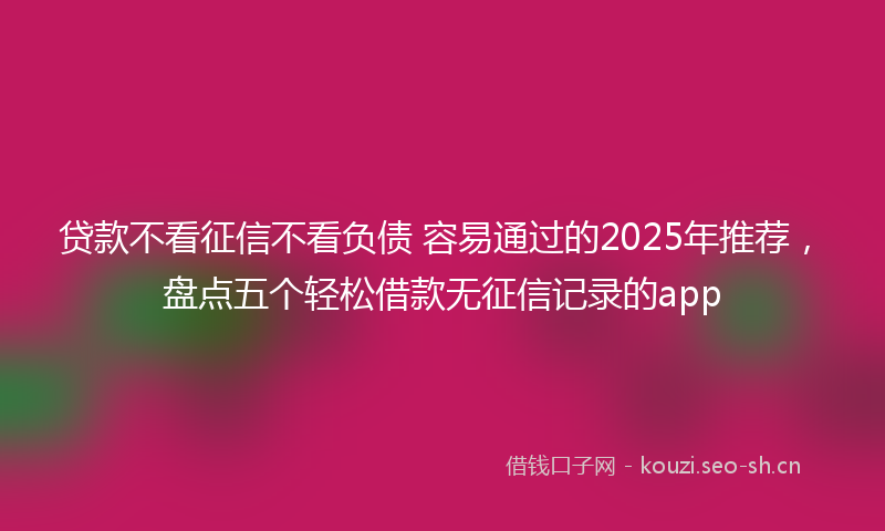 贷款不看征信不看负债 容易通过的2025年推荐，盘点五个轻松借款无征信记录的app