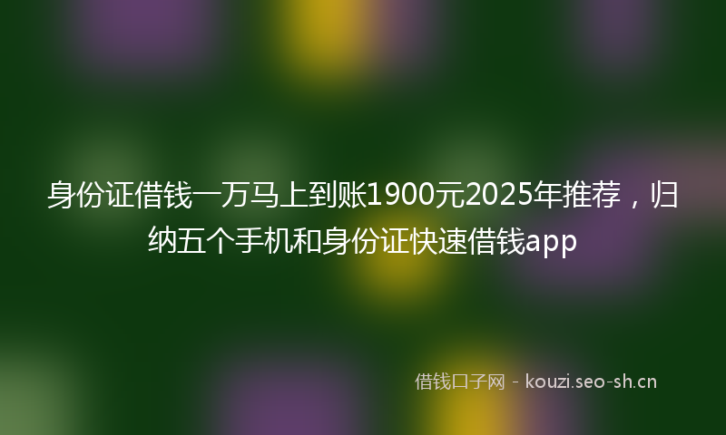身份证借钱一万马上到账1900元2025年推荐，归纳五个手机和身份证快速借钱app