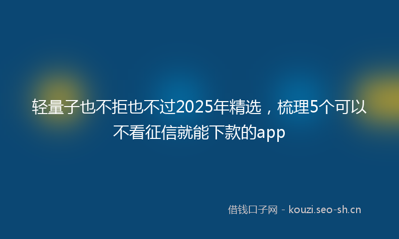 轻量子也不拒也不过2025年精选,梳理5个可以不看征信就能下款的app