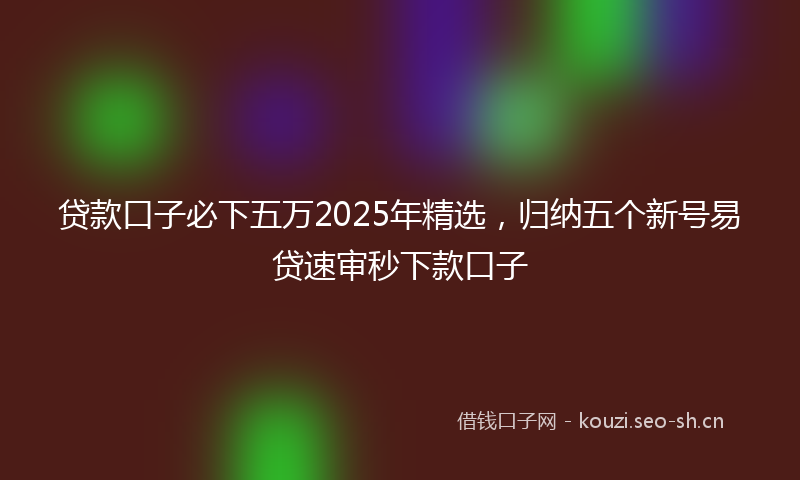 贷款口子必下五万2025年精选，归纳五个新号易贷速审秒下款口子