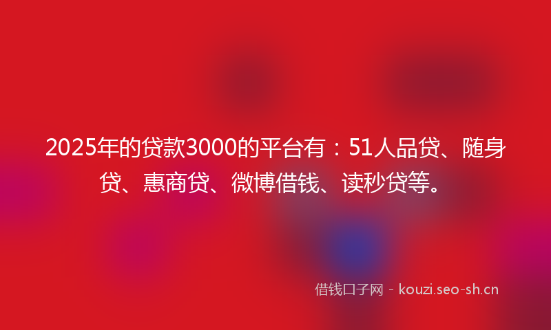 2025年的贷款3000的平台有：51人品贷、随身贷、惠商贷、微博借钱、读秒贷等。